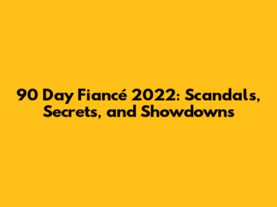 90 Day Fiancé 2022: Scandals, Secrets, and Showdowns
