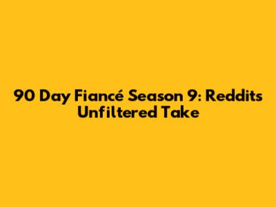 90 Day Fiancé Season 9: Reddit's Unfiltered Take