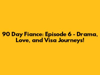 90 Day Fiance: Episode 6 - Drama, Love, and Visa Journeys!
