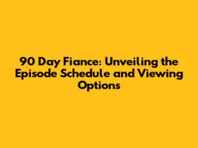 90 Day Fiance: Unveiling the Episode Schedule and Viewing Options