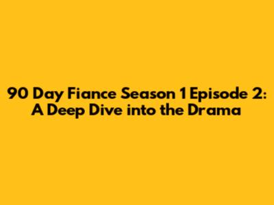 90 Day Fiance Season 1 Episode 2: A Deep Dive into the Drama