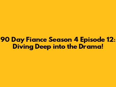 90 Day Fiance Season 4 Episode 12: Diving Deep into the Drama!