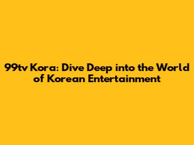 99tv Kora: Dive Deep into the World of Korean Entertainment