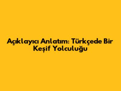 Açıklayıcı Anlatım: Türkçe'de Bir Keşif Yolculuğu