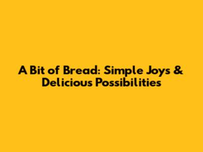 A Bit of Bread: Simple Joys & Delicious Possibilities