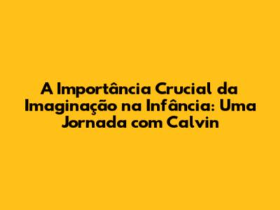 A Importância Crucial da Imaginação na Infância: Uma Jornada com Calvin