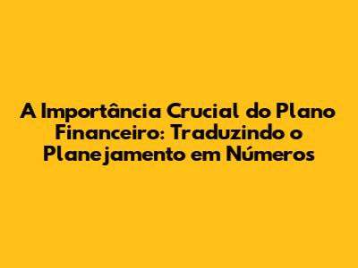 A Importância Crucial do Plano Financeiro: Traduzindo o Planejamento em Números