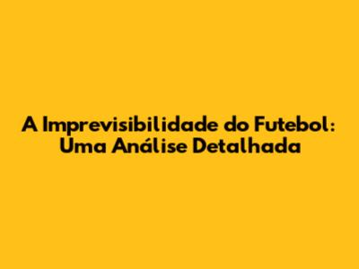 A Imprevisibilidade do Futebol: Uma Análise Detalhada