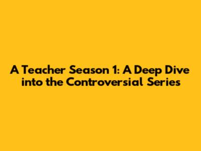A Teacher Season 1: A Deep Dive into the Controversial Series