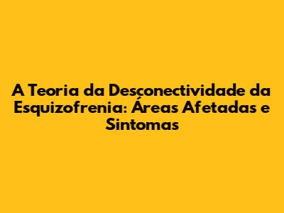 A Teoria da Desconectividade da Esquizofrenia: Áreas Afetadas e Sintomas