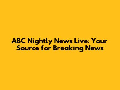 ABC Nightly News Live: Your Source for Breaking News