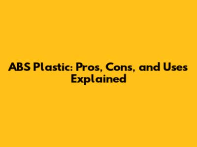 ABS Plastic: Pros, Cons, and Uses Explained