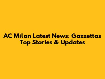 AC Milan Latest News: Gazzetta's Top Stories & Updates