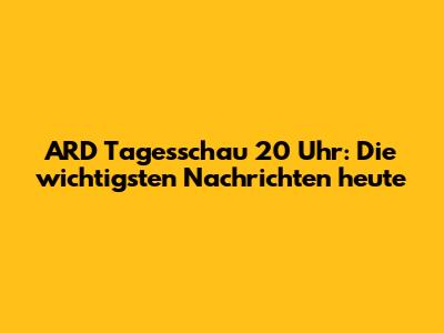 ARD Tagesschau 20 Uhr: Die wichtigsten Nachrichten heute