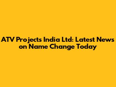 ATV Projects India Ltd: Latest News on Name Change Today