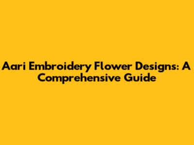 Aari Embroidery Flower Designs: A Comprehensive Guide