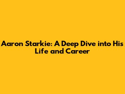 Aaron Starkie: A Deep Dive into His Life and Career