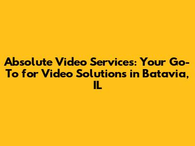 Absolute Video Services: Your Go-To for Video Solutions in Batavia, IL