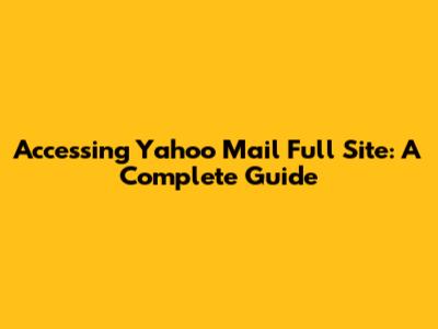 Accessing Yahoo Mail Full Site: A Complete Guide