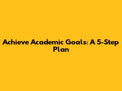 Achieve Academic Goals: A 5-Step Plan
