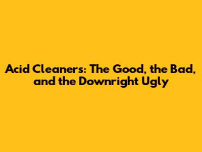 Acid Cleaners: The Good, the Bad, and the Downright Ugly