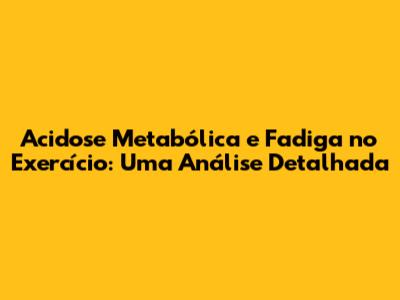 Acidose Metabólica e Fadiga no Exercício: Uma Análise Detalhada