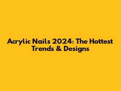 Acrylic Nails 2024: The Hottest Trends & Designs