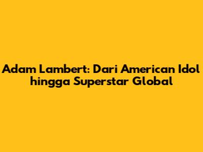 Adam Lambert: Dari American Idol hingga Superstar Global