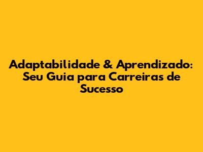 Adaptabilidade & Aprendizado: Seu Guia para Carreiras de Sucesso