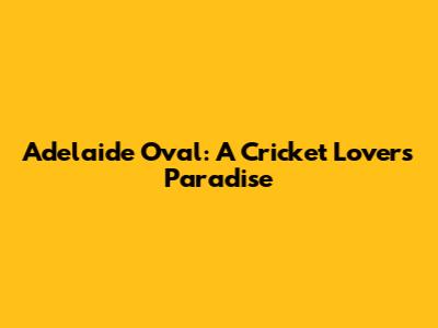 Adelaide Oval: A Cricket Lover's Paradise