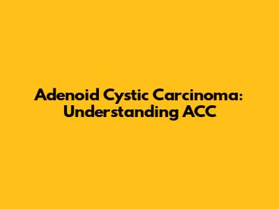 Adenoid Cystic Carcinoma: Understanding ACC