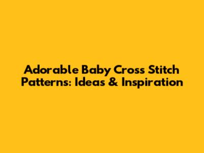Adorable Baby Cross Stitch Patterns: Ideas & Inspiration
