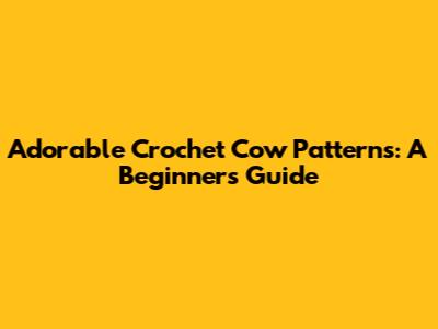 Adorable Crochet Cow Patterns: A Beginner's Guide
