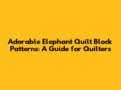Adorable Elephant Quilt Block Patterns: A Guide for Quilters