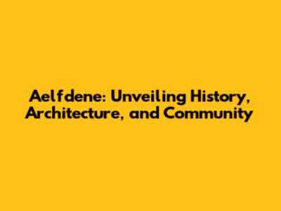 Aelfdene: Unveiling History, Architecture, and Community