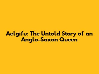 Aelgifu: The Untold Story of an Anglo-Saxon Queen