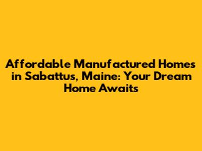 Affordable Manufactured Homes in Sabattus, Maine: Your Dream Home Awaits