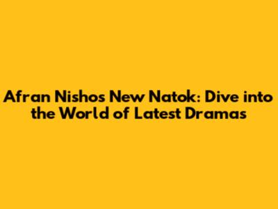 Afran Nisho's New Natok: Dive into the World of Latest Dramas