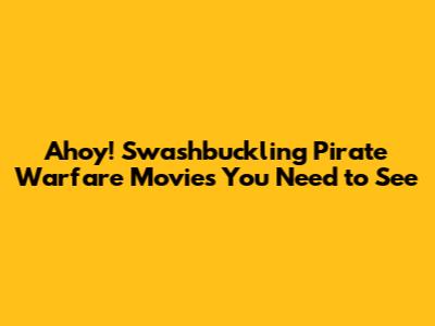 Ahoy! Swashbuckling Pirate Warfare Movies You Need to See
