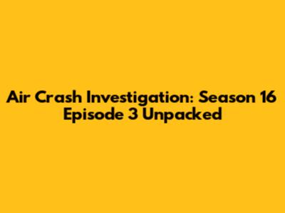 Air Crash Investigation: Season 16 Episode 3 Unpacked