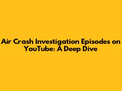 Air Crash Investigation Episodes on YouTube: A Deep Dive