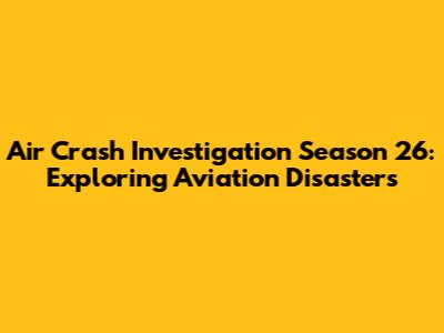 Air Crash Investigation Season 26: Exploring Aviation Disasters