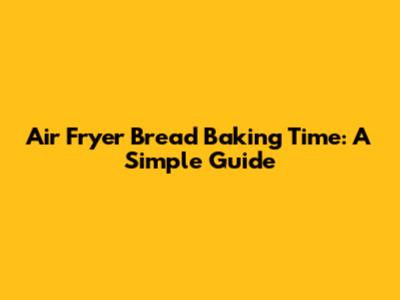 Air Fryer Bread Baking Time: A Simple Guide