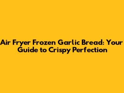 Air Fryer Frozen Garlic Bread: Your Guide to Crispy Perfection