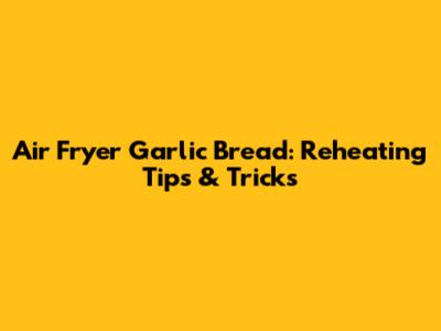 Air Fryer Garlic Bread: Reheating Tips & Tricks