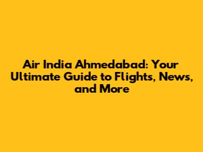 Air India Ahmedabad: Your Ultimate Guide to Flights, News, and More