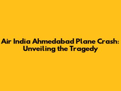 Air India Ahmedabad Plane Crash: Unveiling the Tragedy