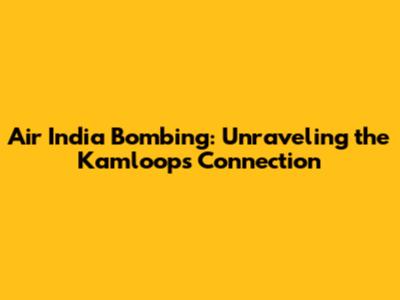 Air India Bombing: Unraveling the Kamloops Connection