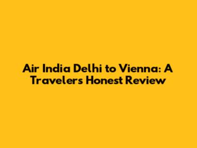 Air India Delhi to Vienna: A Traveler's Honest Review