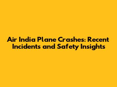 Air India Plane Crashes: Recent Incidents and Safety Insights